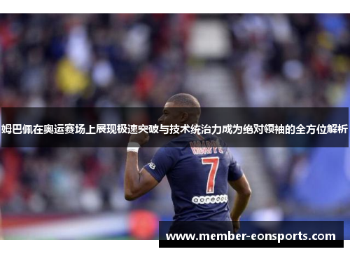 姆巴佩在奥运赛场上展现极速突破与技术统治力成为绝对领袖的全方位解析
