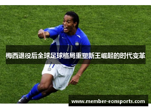 梅西退役后全球足球格局重塑新王崛起的时代变革