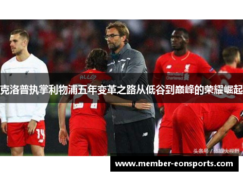 克洛普执掌利物浦五年变革之路从低谷到巅峰的荣耀崛起