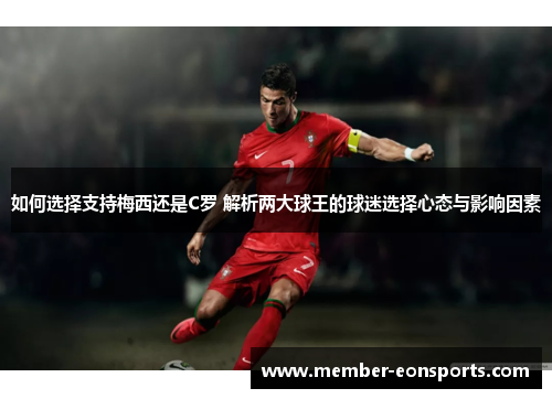 如何选择支持梅西还是C罗 解析两大球王的球迷选择心态与影响因素
