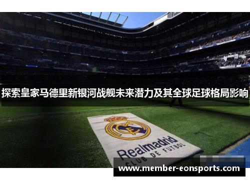 探索皇家马德里新银河战舰未来潜力及其全球足球格局影响