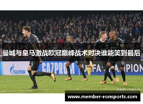 曼城与皇马激战欧冠巅峰战术对决谁能笑到最后