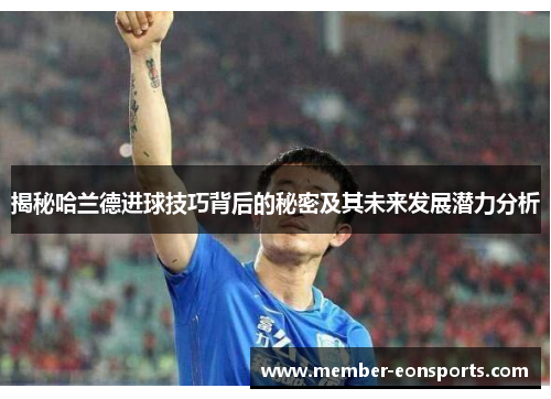 揭秘哈兰德进球技巧背后的秘密及其未来发展潜力分析