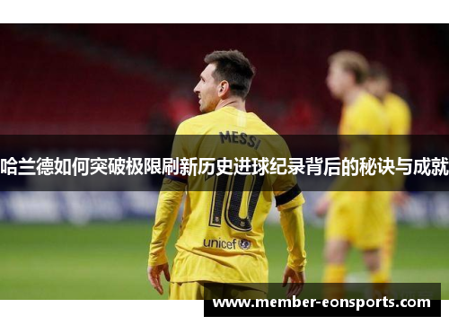 哈兰德如何突破极限刷新历史进球纪录背后的秘诀与成就