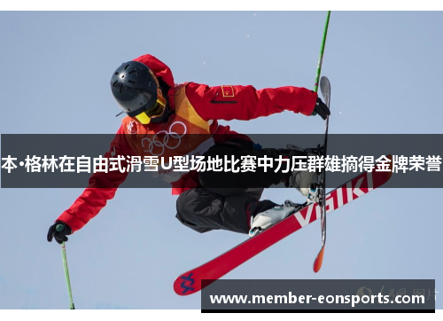 本·格林在自由式滑雪U型场地比赛中力压群雄摘得金牌荣誉