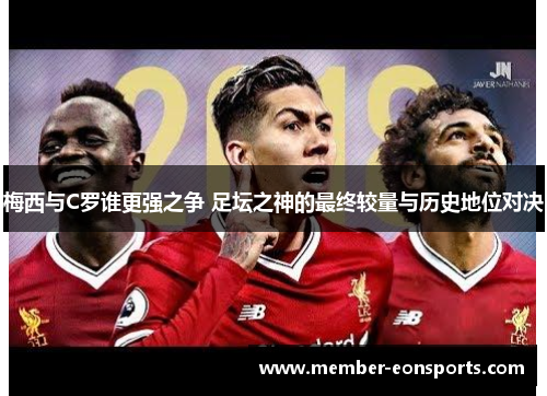 梅西与C罗谁更强之争 足坛之神的最终较量与历史地位对决
