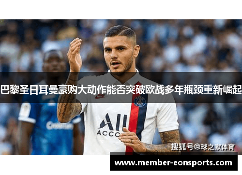 巴黎圣日耳曼豪购大动作能否突破欧战多年瓶颈重新崛起