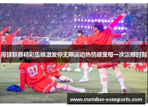 排球联赛精彩集锦激发你无限运动热情感受每一次震撼时刻