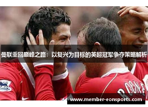 曼联重回巅峰之路：以复兴为目标的英超冠军争夺策略解析
