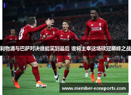 利物浦与巴萨对决谁能笑到最后 谁将主宰这场欧冠巅峰之战