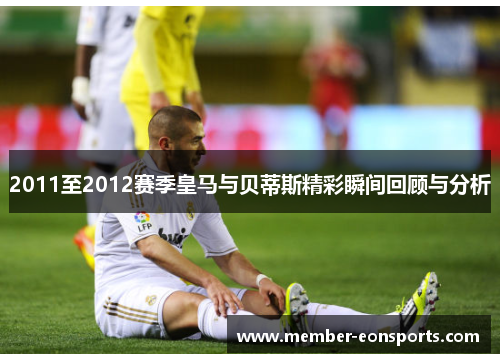 2011至2012赛季皇马与贝蒂斯精彩瞬间回顾与分析