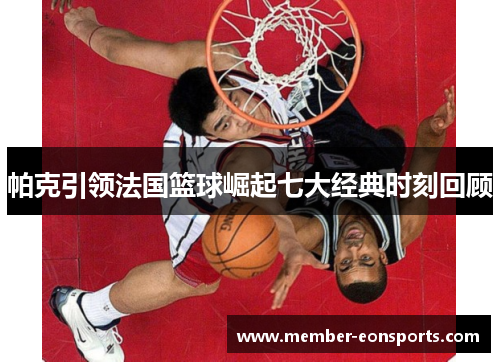 帕克引领法国篮球崛起七大经典时刻回顾