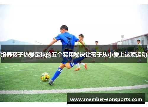 培养孩子热爱足球的五个实用秘诀让孩子从小爱上这项运动