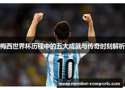 梅西世界杯历程中的五大成就与传奇时刻解析