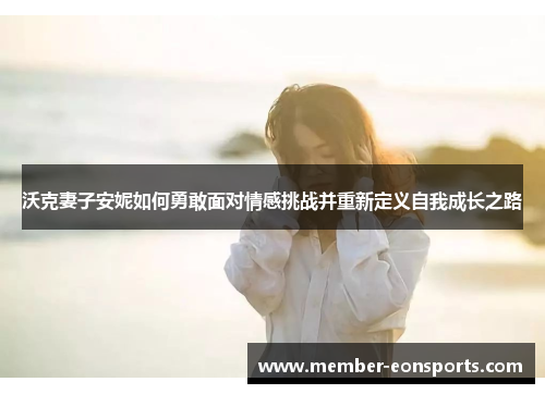沃克妻子安妮如何勇敢面对情感挑战并重新定义自我成长之路