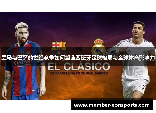 皇马与巴萨的世纪竞争如何塑造西班牙足球格局与全球体育影响力