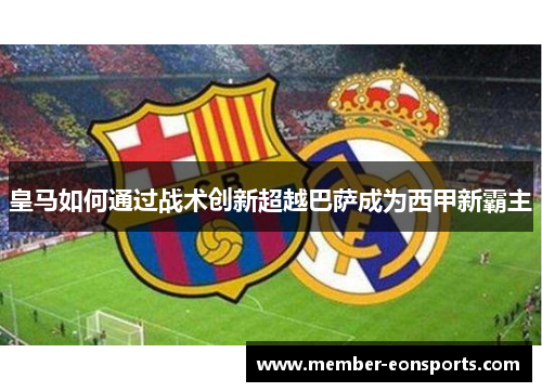 皇马如何通过战术创新超越巴萨成为西甲新霸主