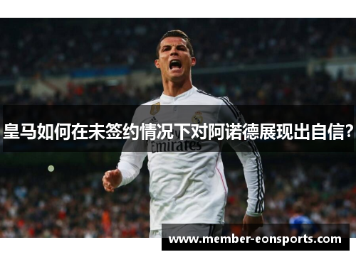皇马如何在未签约情况下对阿诺德展现出自信？