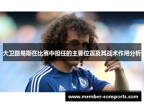 大卫路易斯在比赛中担任的主要位置及其战术作用分析