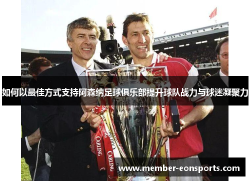 如何以最佳方式支持阿森纳足球俱乐部提升球队战力与球迷凝聚力