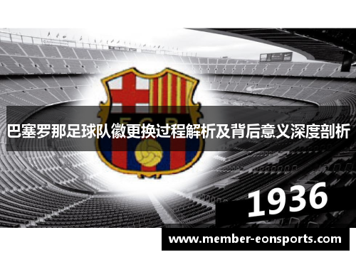 巴塞罗那足球队徽更换过程解析及背后意义深度剖析 巴塞罗那足球队徽更换过程解析及背后意义深度剖析