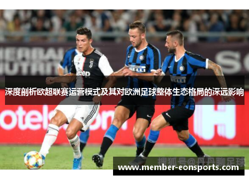 深度剖析欧超联赛运营模式及其对欧洲足球整体生态格局的深远影响