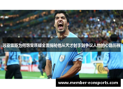 苏亚雷斯为何饱受质疑全面揭秘他从天才射手到争议人物的心路历程