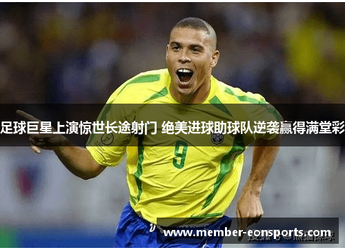 足球巨星上演惊世长途射门 绝美进球助球队逆袭赢得满堂彩