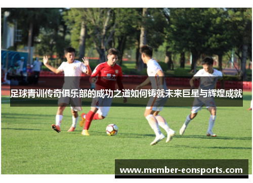 足球青训传奇俱乐部的成功之道如何铸就未来巨星与辉煌成就