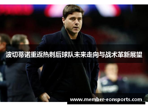 波切蒂诺重返热刺后球队未来走向与战术革新展望 波切蒂诺重返热刺后球队未来走向与战术革新展望