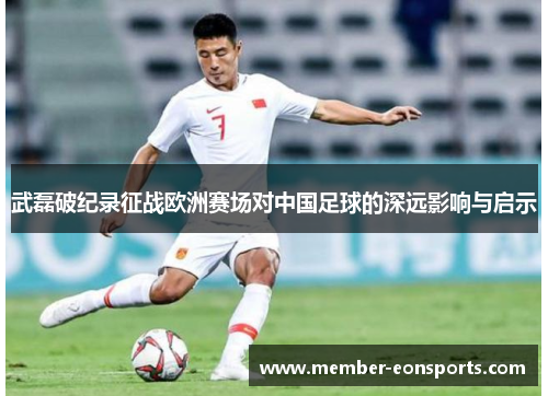 武磊破纪录征战欧洲赛场对中国足球的深远影响与启示 武磊破纪录征战欧洲赛场对中国足球的深远影响与启示