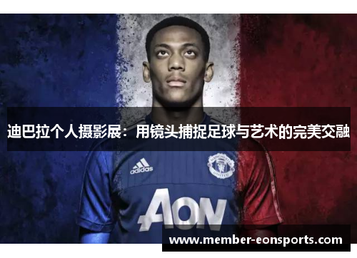 迪巴拉个人摄影展:用镜头捕捉足球与艺术的完美交融 迪巴拉个人摄影展:用镜头捕捉足球与艺术的完美交融