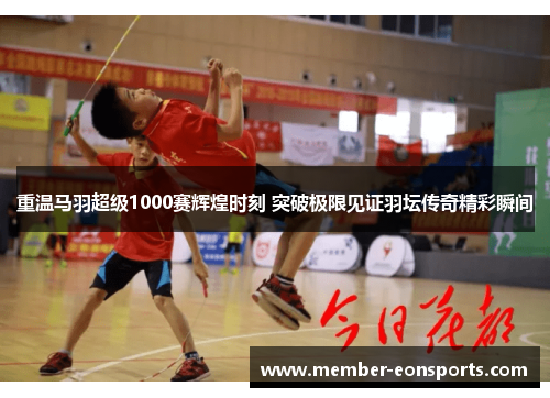 重温马羽超级1000赛辉煌时刻 突破极限见证羽坛传奇精彩瞬间