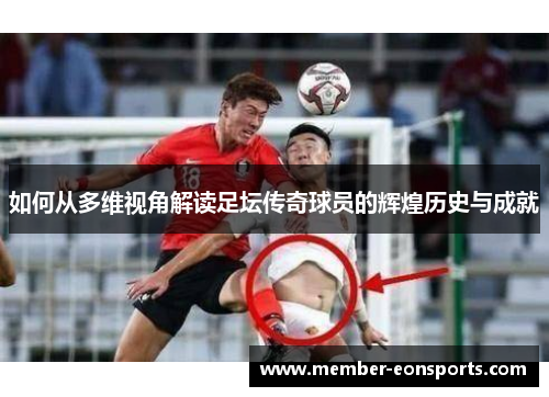如何从多维视角解读足坛传奇球员的辉煌历史与成就