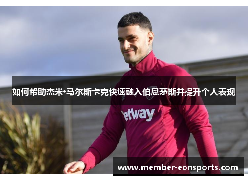 如何帮助杰米·马尔斯卡克快速融入伯恩茅斯并提升个人表现