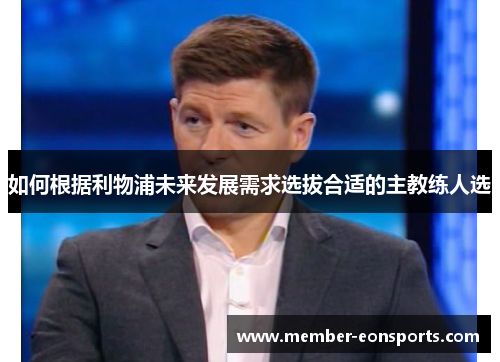 如何根据利物浦未来发展需求选拔合适的主教练人选