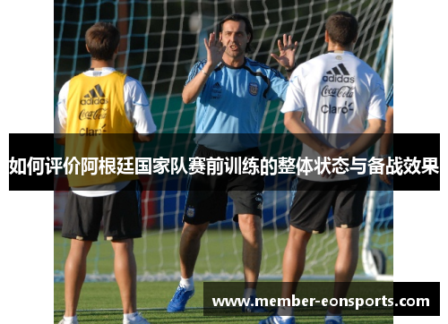 如何评价阿根廷国家队赛前训练的整体状态与备战效果