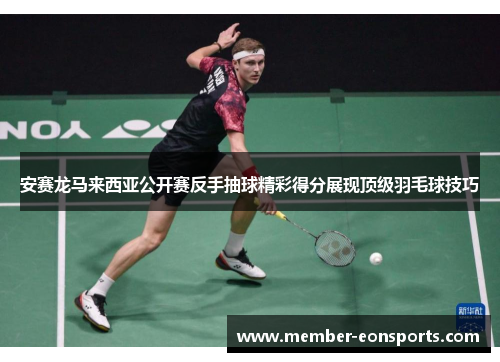 安赛龙马来西亚公开赛反手抽球精彩得分展现顶级羽毛球技巧